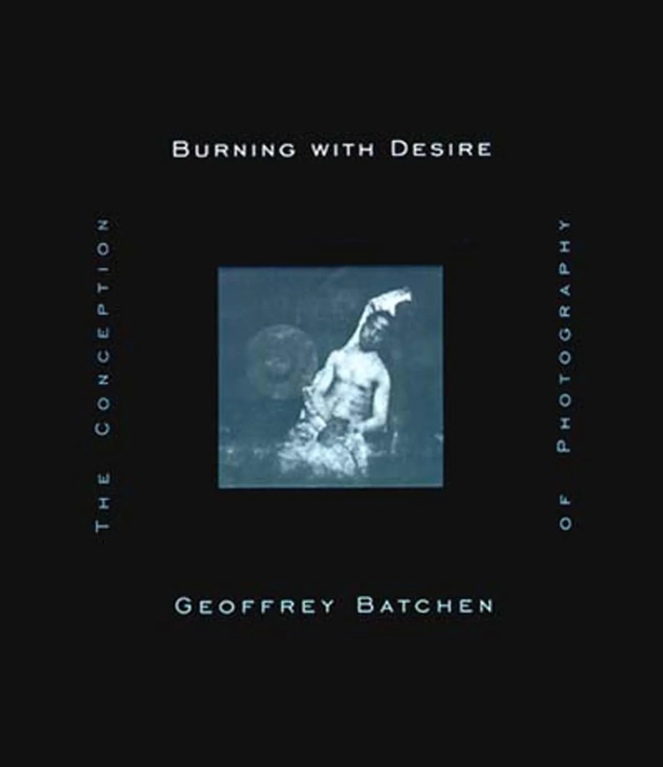 Burning with Desire: The Conception of Photography 1 Geoffrey Batchen, Burning with Desire The Conception of Photography